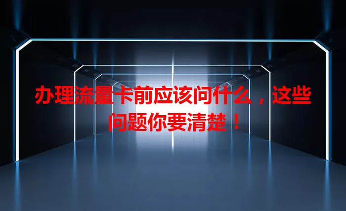 办理流量卡前应该问什么,这些问题你要清楚!