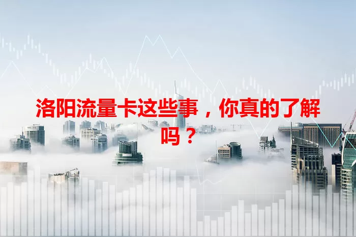 洛阳流量卡这些事，你真的了解吗？