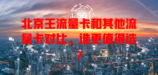 北京王流量卡和其他流量卡对比，谁更值得选？