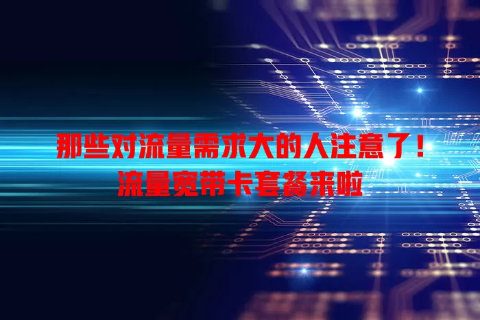 那些对流量需求大的人注意了！流量宽带卡套餐来啦