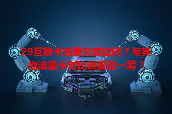 29互联卡流量究竟如何？与其他流量卡对比谁更胜一筹？