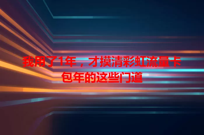 我用了1年，才摸清彩虹流量卡包年的这些门道