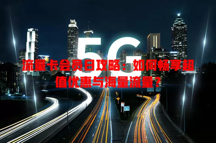流量卡会员日攻略：如何畅享超值优惠与海量流量？