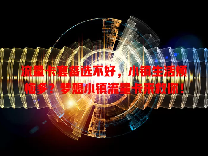 流量卡套餐选不好，小镇生活烦恼多？梦想小镇流量卡来救你！