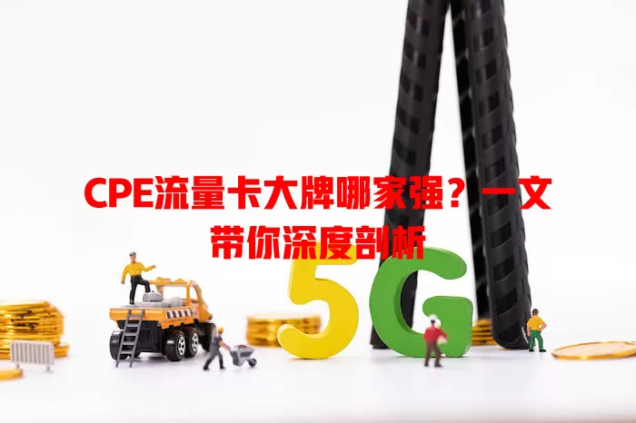 CPE流量卡大牌哪家强？一文带你深度剖析