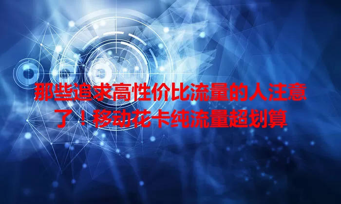 那些追求高性价比流量的人注意了！移动花卡纯流量超划算