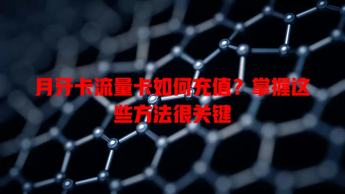 月牙卡流量卡如何充值？掌握这些方法很关键