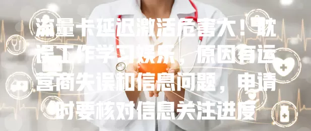 流量卡延迟激活危害大！耽误工作学习娱乐，原因有运营商失误和信息问题，申请时要核对信息关注进度
