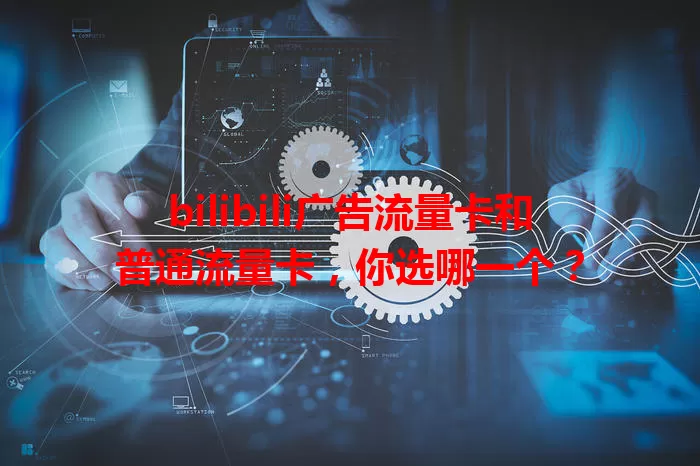 bilibili广告流量卡和普通流量卡，你选哪一个？
