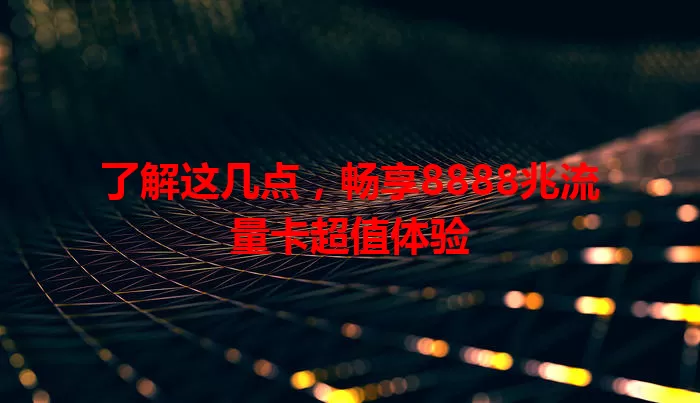 了解这几点，畅享8888兆流量卡超值体验