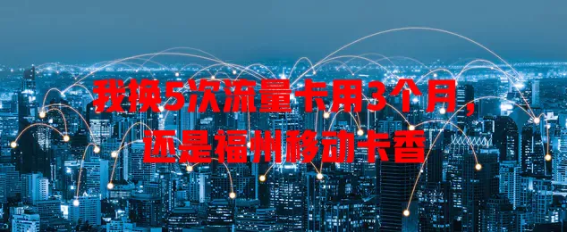 我换5次流量卡用3个月，还是福州移动卡香