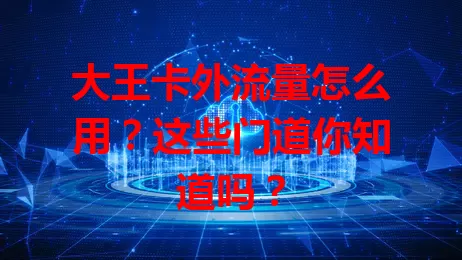 大王卡外流量怎么用？这些门道你知道吗？
