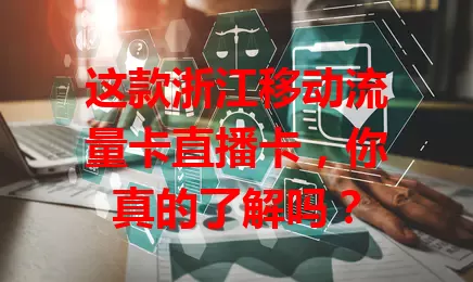 这款浙江移动流量卡直播卡，你真的了解吗？