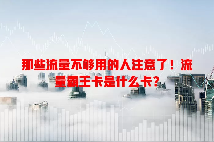 那些流量不够用的人注意了！流量霸王卡是什么卡？