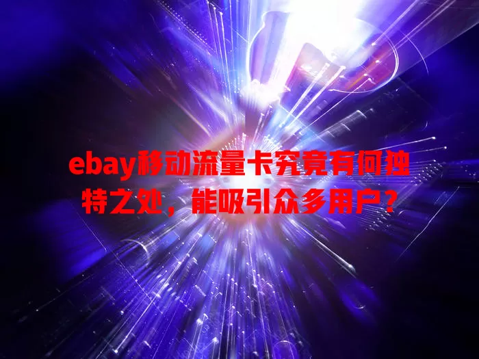 ebay移动流量卡究竟有何独特之处，能吸引众多用户？
