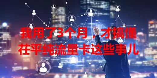 我用了3个月，才搞懂茌平纯流量卡这些事儿
