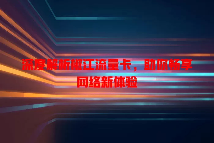 深度解析椒江流量卡，助你畅享网络新体验