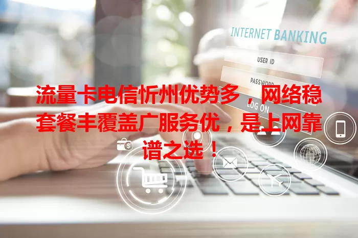 流量卡电信忻州优势多，网络稳套餐丰覆盖广服务优，是上网靠谱之选！