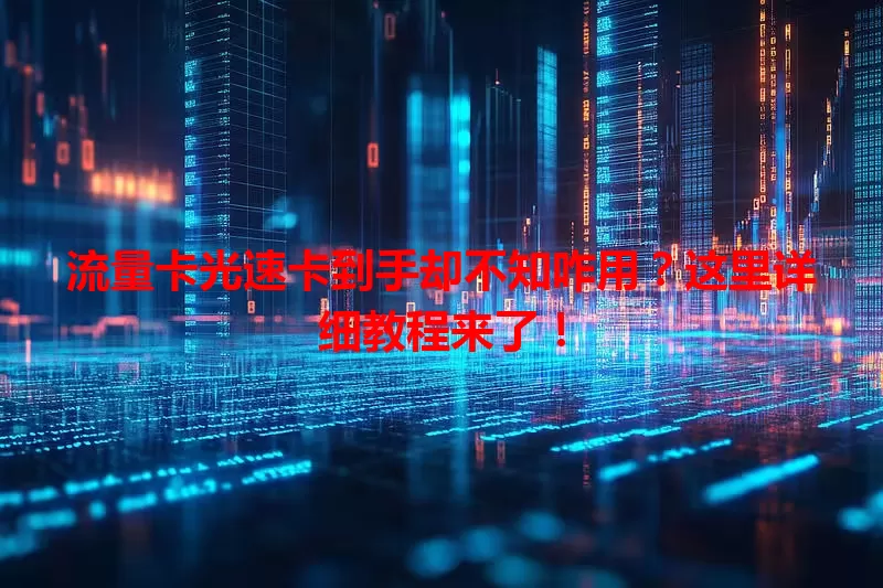 流量卡光速卡到手却不知咋用？这里详细教程来了！
