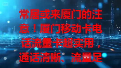 常居或来厦门的注意！厦门移动卡电话流量卡超实用，通话清晰、流量足，套餐贴心，保障通信让生活工作更顺畅