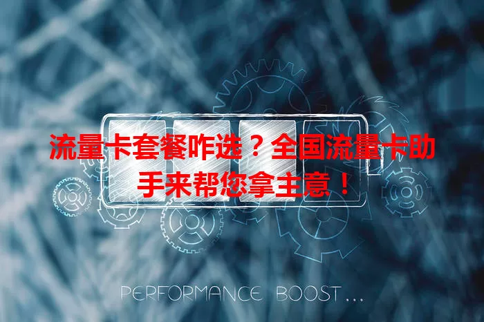 流量卡套餐咋选？全国流量卡助手来帮您拿主意！