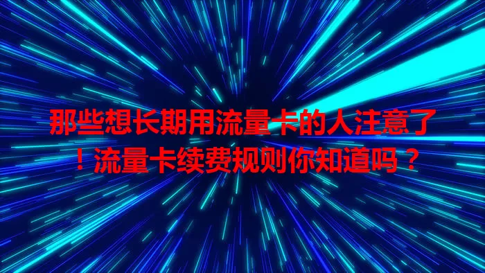 那些想长期用流量卡的人注意了！流量卡续费规则你知道吗？