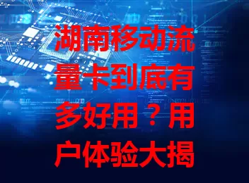 湖南移动流量卡到底有多好用？用户体验大揭秘！