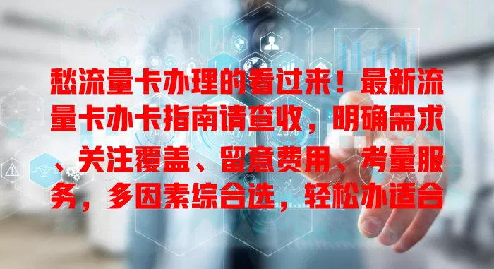 愁流量卡办理的看过来！最新流量卡办卡指南请查收，明确需求、关注覆盖、留意费用、考量服务，多因素综合选，轻松办适合自己的流量卡