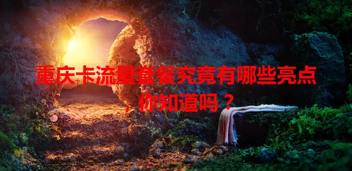 重庆卡流量套餐究竟有哪些亮点，你知道吗？