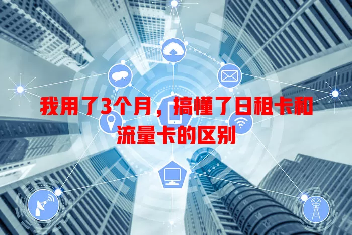 我用了3个月，搞懂了日租卡和流量卡的区别