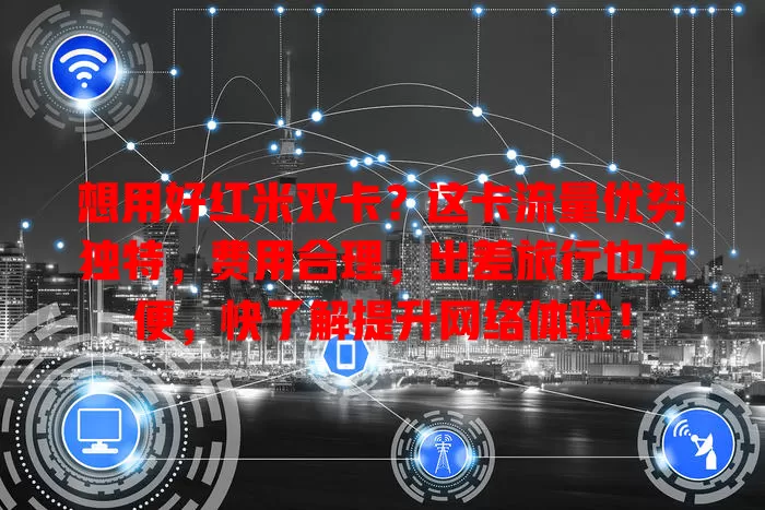 想用好红米双卡？这卡流量优势独特，费用合理，出差旅行也方便，快了解提升网络体验！