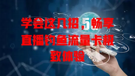 学会这几招，畅享直播钓鱼流量卡极致体验