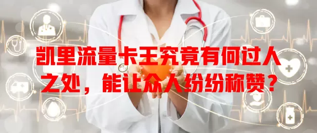 凯里流量卡王究竟有何过人之处，能让众人纷纷称赞？