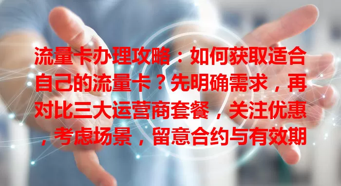 流量卡办理攻略：如何获取适合自己的流量卡？先明确需求，再对比三大运营商套餐，关注优惠，考虑场景，留意合约与有效期，综合考量才能选到心仪流量卡，畅享网络