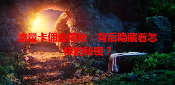 流量卡佣金揭秘：背后隐藏着怎样的秘密？