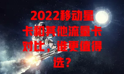 2022移动星卡和其他流量卡对比，谁更值得选？
