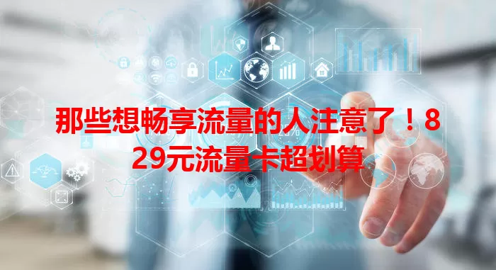那些想畅享流量的人注意了！829元流量卡超划算