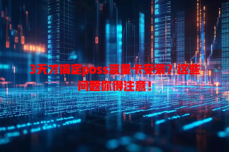 3天才搞定poss流量卡安装？这些问题你得注意！