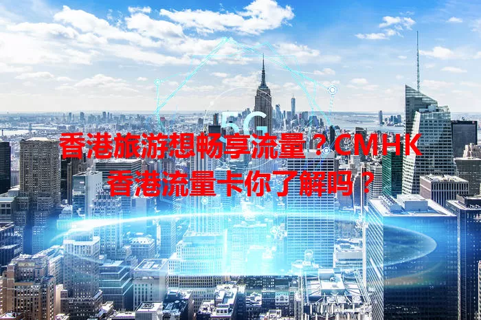 香港旅游想畅享流量？CMHK香港流量卡你了解吗？