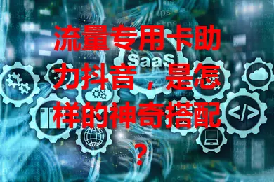 流量专用卡助力抖音，是怎样的神奇搭配？