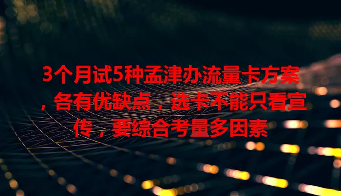 3个月试5种孟津办流量卡方案，各有优缺点，选卡不能只看宣传，要综合考量多因素