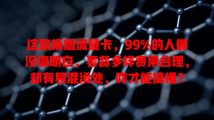 这款杨烟流量卡，99%的人都没搞明白，套餐多样费用合理，却有易混淆处，咋才能搞懂？