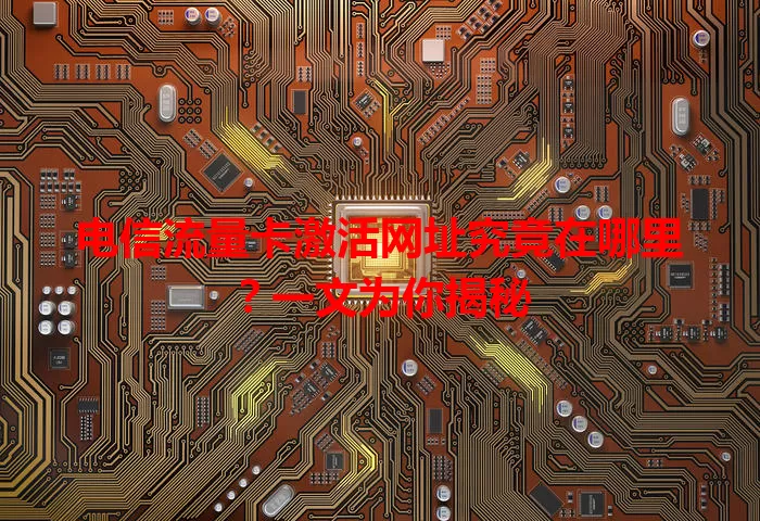 电信流量卡激活网址究竟在哪里？一文为你揭秘