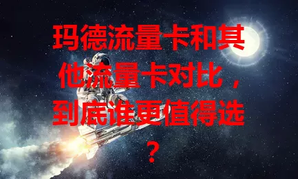 玛德流量卡和其他流量卡对比，到底谁更值得选？