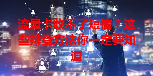 流量卡收不了短信？这些排查方法你一定要知道