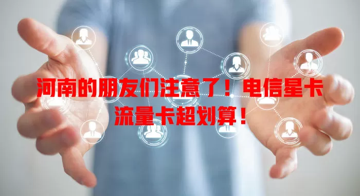 河南的朋友们注意了！电信星卡流量卡超划算！