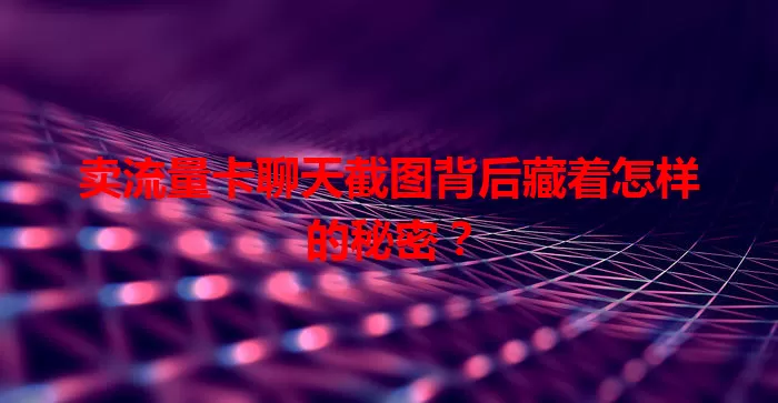 卖流量卡聊天截图背后藏着怎样的秘密？