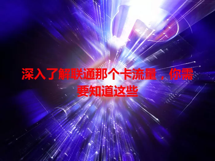 深入了解联通那个卡流量，你需要知道这些