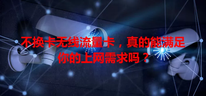不换卡无线流量卡，真的能满足你的上网需求吗？