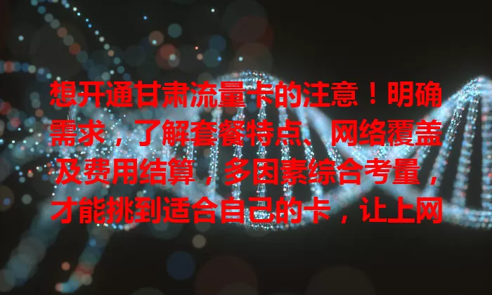 想开通甘肃流量卡的注意！明确需求，了解套餐特点、网络覆盖及费用结算，多因素综合考量，才能挑到适合自己的卡，让上网更便捷